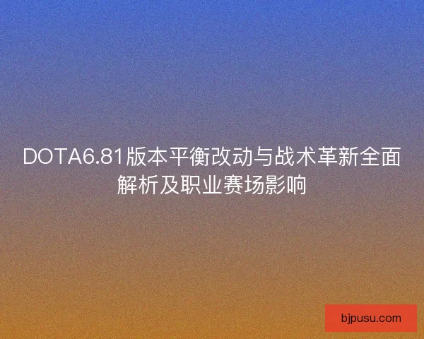 DOTA6.81版本平衡改动与战术革新全面解析及职业赛场影响
