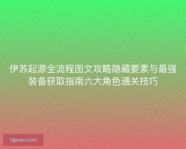 伊苏起源全流程图文攻略隐藏要素与最强装备获取指南六大角色通关技巧